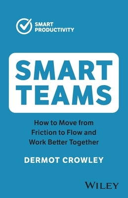 Smart Teams: How to Move from Friction to Flow and Work Better Together by Crowley, Dermot