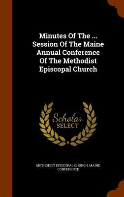 Minutes Of The ... Session Of The Maine Annual Conference Of The Methodist Episcopal Church by Methodist Episcopal Church Maine Confer