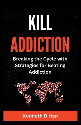 Kill Addiction: Breaking the cycle with Strategies for Beating Addiction by D. Han, Kenneth