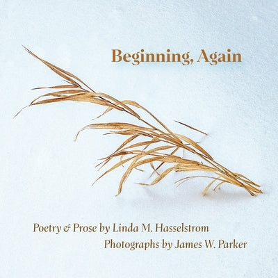 Beginning, Again: Poetry & Prose by Linda M. Hasselstrom; Photographs by James W. Parker by Hasselstrom, Linda M.