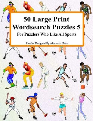 50 Large Print Wordsearch Puzzles 5: For Puzzlers Who Like All Sports by Ross, Alexander