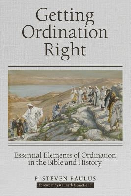 Getting Ordination Right: Essential Elements of Ordination in the Bible and History by Paulus, P. Steven