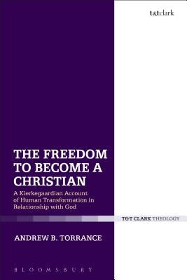 The Freedom to Become a Christian: A Kierkegaardian Account of Human Transformation in Relationship with God by Torrance, Andrew B.