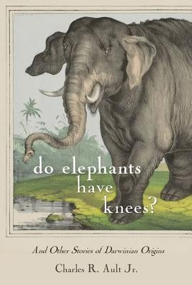 Do Elephants Have Knees?: And Other Stories of Darwinian Origins by Ault, Charles R.