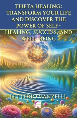 Theta Healing: Transform Your Life and Discover the Power of Self-Healing, Success, and Well-Being: A Comprehensive Guide to Unlockin by Vanzelli, Letterio