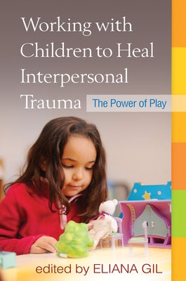 Working with Children to Heal Interpersonal Trauma: The Power of Play by Gil, Eliana