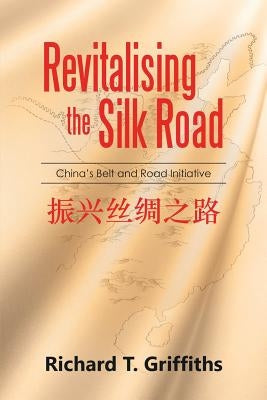 Revitalising the Silk Road: China's Belt and Road Initiative by Griffiths, Richard T.