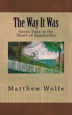 The Way It Was: Seven Days in the Heart of Appalachia by Wolfe, Matthew
