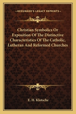 Christian Symbolics Or Exposition Of The Distinctive Characteristics Of The Catholic, Lutheran And Reformed Churches by Klotsche, E. H.