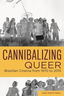 Cannibalizing Queer: Brazilian Cinema from 1970 to 2015 by Nemi Neto, João