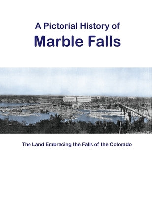 A Pictorial History of Marble Falls: The Land Embracing the Falls of the Colorado by Falls on the Colorado Museum