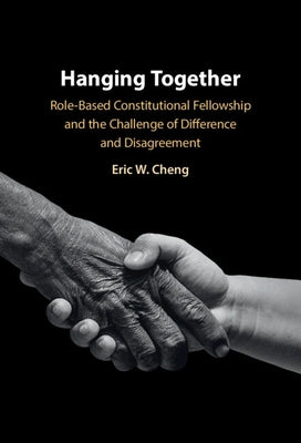 Hanging Together: Role-Based Constitutional Fellowship and the Challenge of Difference and Disagreement by Cheng, Eric W.