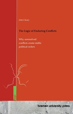 The Logic of Enduring Conflicts: Why unresolved conflicts create stable political orders by Cleary, John