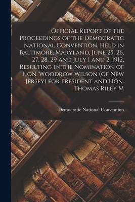 Official Report of the Proceedings of the Democratic National Convention, Held in Baltimore, Maryland, June 25, 26, 27, 28, 29 and July 1 and 2, 1912, by Democratic National Convention (1912