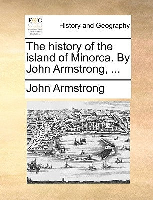 The history of the island of Minorca. By John Armstrong, ... by Armstrong, John