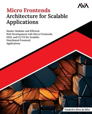 Micro Frontends Architecture for Scalable Applications: Master Modular and Efficient Web Development with Micro Frontends, DDD, and CI/CD for Scalable by Silva, Vanderlei Alves Da