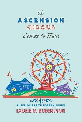 The Ascension Circus Comes to Town: A Life on Earth Poetry Series by Robertson, Laurie G.