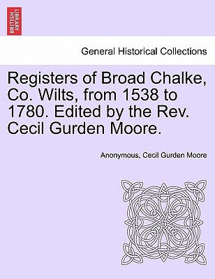 Registers of Broad Chalke, Co. Wilts, from 1538 to 1780. Edited by the REV. Cecil Gurden Moore. by Anonymous