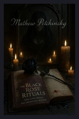 The Black Rose Rituals: Emo Love Spells and Obsession Magick by Petchinsky, Matthew
