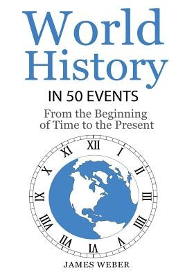 History: World History in 50 Events: From the Beginning of Time to the Present (World History, History Books, Earth History) by Weber, James