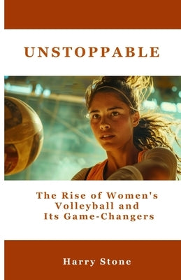 Unstoppable: The Rise of Women's Volleyball and Its Game-Changers by Stone, Harry
