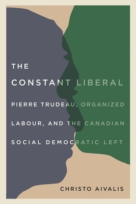 The Constant Liberal: Pierre Trudeau, Organized Labour, and the Canadian Social Democratic Left by Aivalis, Christo