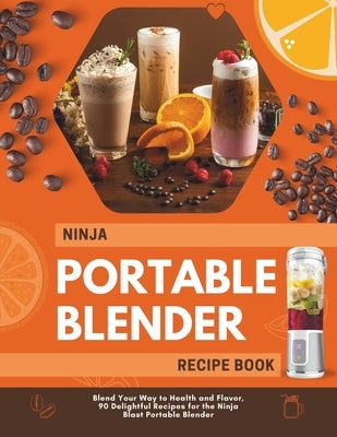 Ninja Portable Blender Recipe Book: Blend Your Way to Health and Flavor, 90 Delightful Recipes for the Ninja Blast Portable Blender by Regner, Melissa