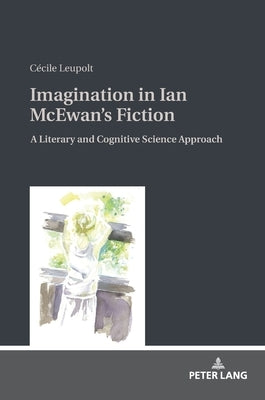 Imagination in Ian McEwan's Fiction: A Literary and Cognitive Science Approach by Leupolt, Cécile