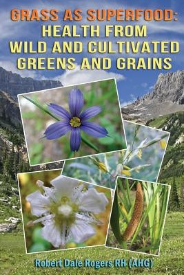 Grass as Superfood: Health from Wild and Cultivated Greens and Grains by Rogers Rh, Robert Dale