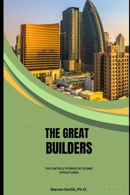 The Great Builders: The Untold Stories of Iconic Structures by Smith, Steven