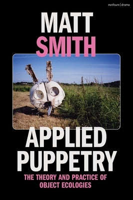 Applied Puppetry: The Theory and Practice of Object Ecologies by Smith, Matt