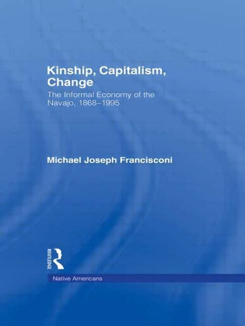 Kinship, Capitalism, Change: The Informal Economy of the Navajo, 1868-1995 by Francisconi, Michael J.