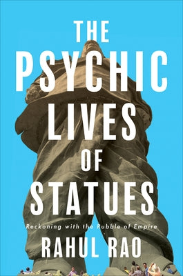 The Psychic Lives of Statues: Reckoning with the Rubble of Empire by Rao, Rahul