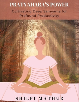 Pratyahara's Power: Cultivating Deep Samyama for Profound Productivity by Mathur, Shilpi