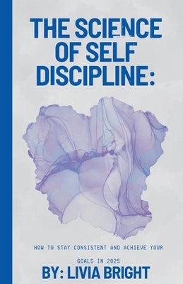 The Science of Self-Discipline: How to Stay Consistent and Achieve Your Goals in 2025 by Bright, Livia