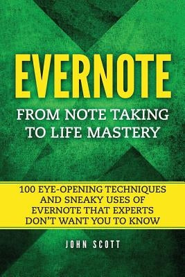 Evernote: From Note Taking to Life Mastery: 100 Eye-Opening Techniques and Sneaky Uses of Evernote that Experts Don't Want You t by Scott, John