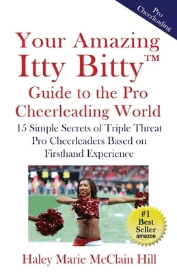 Your Amazing Itty Bitty(TM) Guide to the Pro Cheerleading World: 15 Simple Secrets of Triple Threat Pro Cheerleaders Based on Firsthand Experience by McClain Hill, Haley Marie