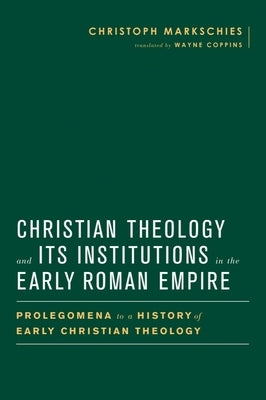 Christian Theology and Its Institutions in the Early Roman Empire: Prolegomena to a History of Early Christian Theology by Markschies, Christoph