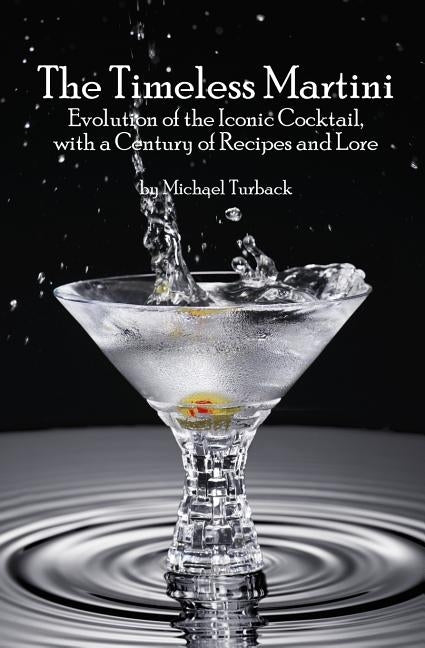 The Timeless Martini: Evolution of the Iconic Cocktail, with a Century of Recipes and Lore by Turback, Michael