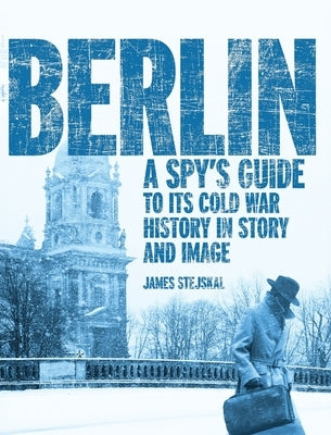 Berlin: A Spy's Guide to its Cold War History in Story and Image by Stejskal, James