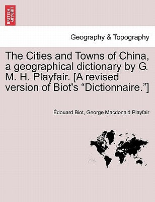 The Cities and Towns of China, a geographical dictionary by G. M. H. Playfair. [A revised version of Biot's "Dictionnaire."] by Biot, Édouard