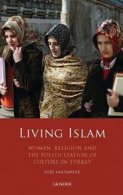 Living Islam: Women, Religion and the Politicization of Culture in Turkey by Saktanber, Ayse