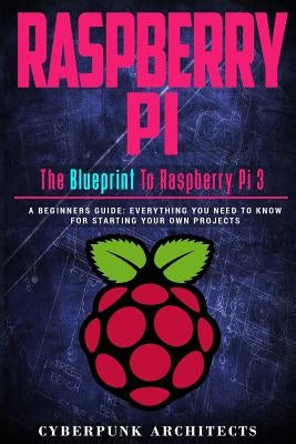 Raspberry Pi: The Blueprint to Raspberry Pi 3: A Beginners Guide: Everything You Need to Know for Starting Your Own Projects by Architects, Cyberpunk