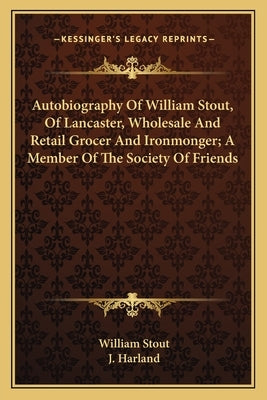 Autobiography of William Stout, of Lancaster, Wholesale and Retail Grocer and Ironmonger; A Member of the Society of Friends by Stout, William