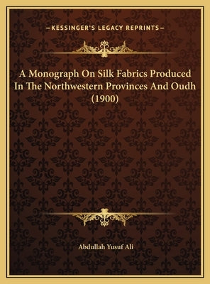 A Monograph On Silk Fabrics Produced In The Northwestern Provinces And Oudh (1900) by Ali, Abdullah Yusuf