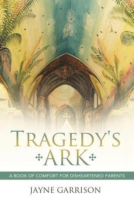 Tragedy's Ark: A Book of Comfort for Disheartened Parents by Garrison, Jayne