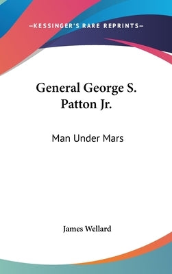 General George S. Patton Jr.: Man Under Mars by Wellard, James