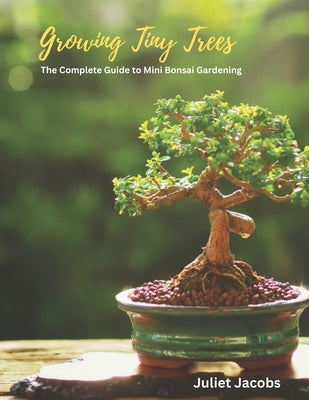 Growing Tiny Trees: The Complete Guide to Mini Bonsai Gardening by Jacobs, Juliet