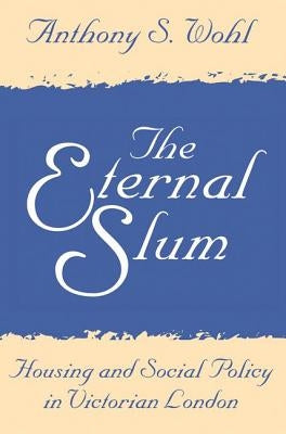 The Eternal Slum: Housing and Social Policy in Victorian London by Wohl, Anthony
