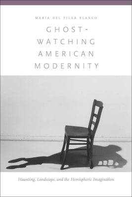 Ghost-Watching American Modernity: Haunting, Landscape, and the Hemispheric Imagination by Blanco, María del Pilar